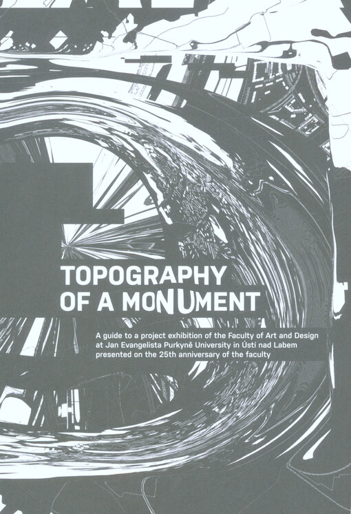 Topography of a Monument : a guide to a project exhibition of the Faculty of Art and Desing at Jan Evangelista Purkyně University in Ústí nad Labem presented on the 25th anniversary of the faculty