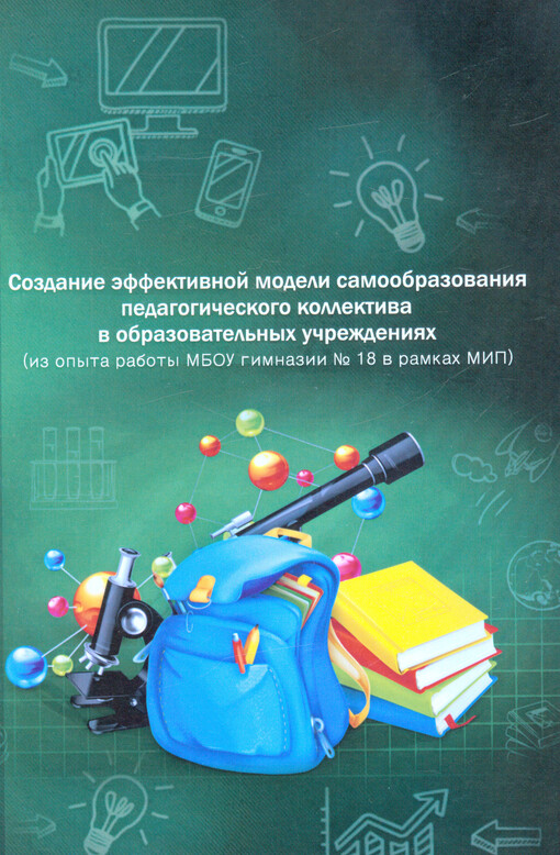 Sozdanije èffektivnoj modeli samoobrazovanija pedagogičeskogo kollektiva v obrazovatel‘nych učreždenijach : (iz opyta raboty MBOU gimnazii No 18 v ramkach MIP) : kollektivnaja monografija