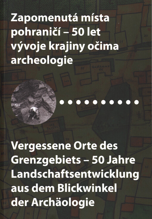Zapomenutá místa pohraničí - 50 let vývoje krajiny očima archeologie = Vergessene Orte des Grengebiets - 50 Jahre Landschaftsentwicklung aus dem Blickwinkel der Archäologie