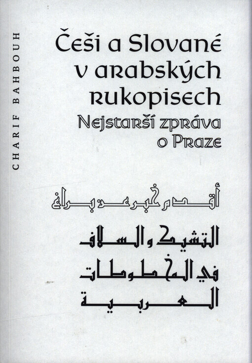 Češi a Slované v arabských rukopisech : nejstarší zpráva o Praze = At-Tšīk wa-s-slāf fī al-machṭūṭāt al-ʿarabījaẗ : aqdam chabar ʿan Brāġ
