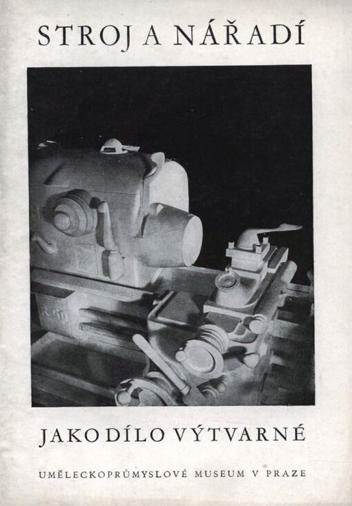 Stroj a nářadí jako dílo výtvarné :[Průvodce výstavou pořádanou Uměleckoprůmyslovým museem v Praze : Březen-duben 1953].1. díl cyklu [výstav] Výtvarník a výroba