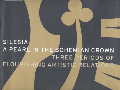 Silesia: a pearl in the Bohemian crown : three periods of flourishing artistic relations : [catalogue]