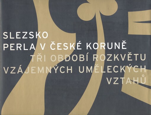 Slezsko: perla v České koruně : tři období rozkvětu vzájemných uměleckých vztahů : [katalog]