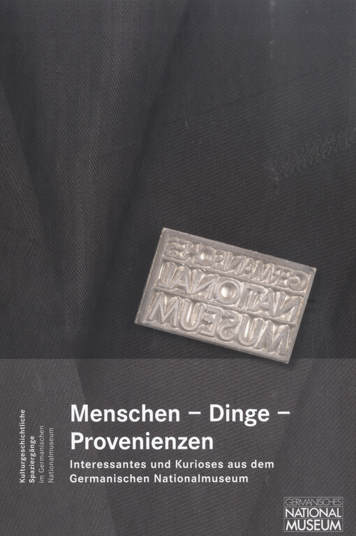 Menchen-Dinge-Provenienzen : Interessantes und Kurioses aus dem Germanischen Nationalmuseum : Festgabe für G. Ulrich Grossmann