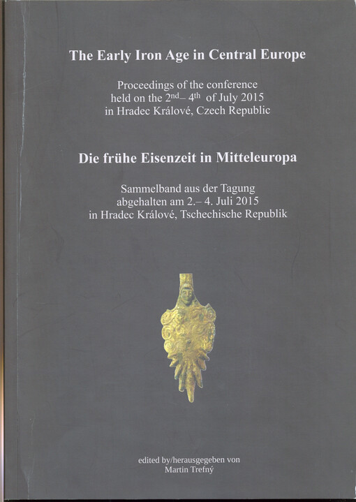 The Early Iron Age in Central Europe : proceedings of the conference held on the 2nd-4th of July 2015 in Hradec Králové, Czech Republic = Die frühe Eisenzeit in Mitteleuropa : Sammelband von der Tagung abgehalten am 2.-4. Juli 2015 in Hradec Králové, Tsch