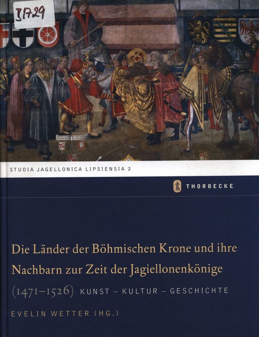 Die Länder der Böhmischen Krone und ihre Nachbarn zur Zeit der Jagiellonenkönige (1471-1526) : Kunst - Kultur - Geschichte