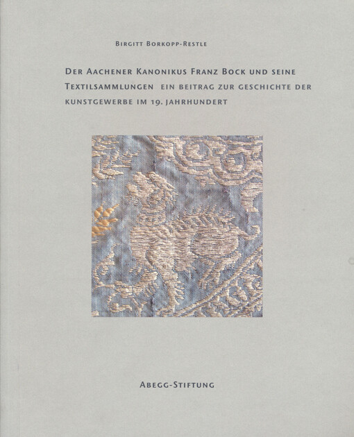 Der Aachener Kanonikus Franz Bock und seine Textilsammlungen : ein Beitrag zur Geschichte der Kunstwerbe im 19. Jahrhundert