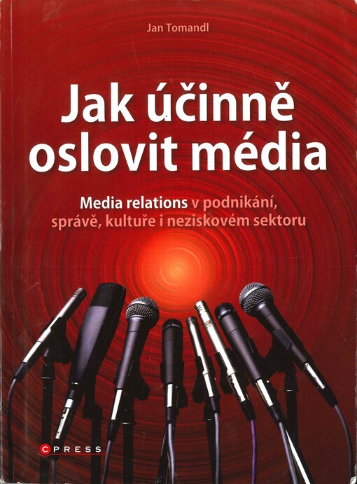 Jak účinně oslovit média : media relations v podnikání, správě, kultuře i neziskovém sektoru