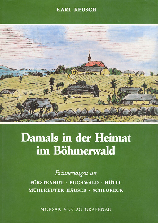Damals in der Heimat im Böhmerwald : Erinnerungen an Fürstenhut, Buchwald, Hüttl, Mühlreuter Häuser, Scheureck