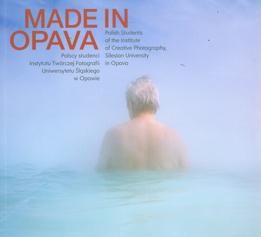 Made in Opava : polscy studenci Instytutu Twórczej Fotografii Uniwersytetu Śląskiego w Opawie = Polish students of the Institute of Creative Photography, Silesian University in Opava