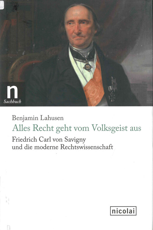 Alles Recht geht vom Volksgeist aus :Friedrich Carl von Savigny und die moderne Rechtswissenschaft