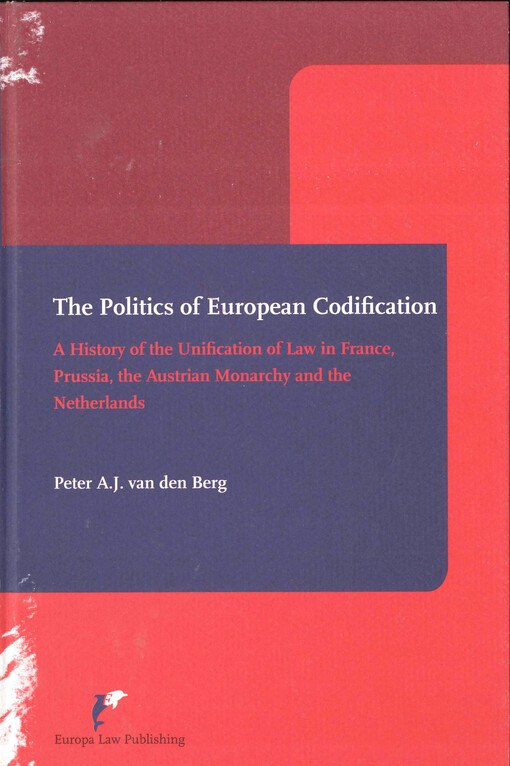 The politics of European codification : a history of the unification of law in France, Prussia, the Austrian Monarchy and the Netherlands