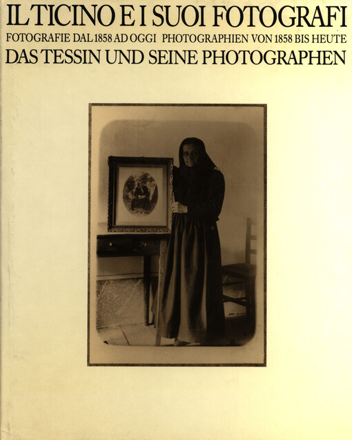 Il Ticino e i suoi fotografi :fotografie dal 1858 ad oggi = Das Tessin und seine Photographen : Photographien von 1858 bis Heute