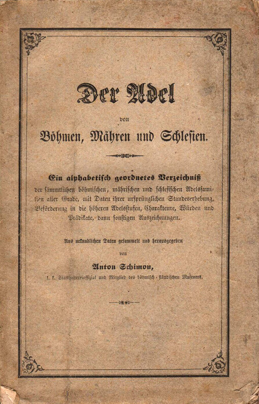 Adel von Böhmen, Mähren und Schlesien: ein alphabetisch geordnetes Verzeichniß der sämmtlichen böhmischen, mährischen und schlesischen Adelsfamilien aller Grade, mit Daten ihrer ursprünglichen Standeserhebung, Beförderung in die höheren Adelsstufen, Charakteure, Würden und Prädikate, dann sonstigen Auszeichnungen