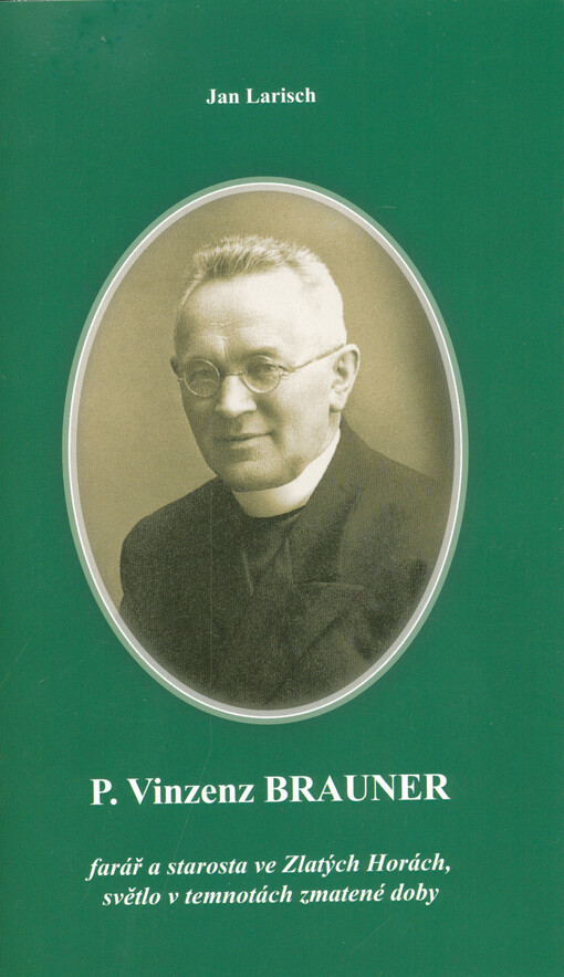 P. Vinzenz Brauner : farář a starosta ve Zlatých Horách, světlo v temnotách zmatené doby