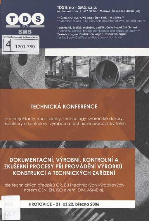 Dokumentační, výrobní, kontrolní a zkušební procesy při provádění výrobků, konstrukcí a technických zařízení: dle technických předpisů ČR, EU i technických výrobkových norem ČSN, EN, ISO event. DIN, ASME aj. : technická konference pro projektanty, konstruktéry, technology, svářečské dozory, inspektory a kontrolory, výrobce a technické pracovníky firem : Hrotovice, 21. až 22. března 2005 [i.e. 2006 : sborník přednášek]