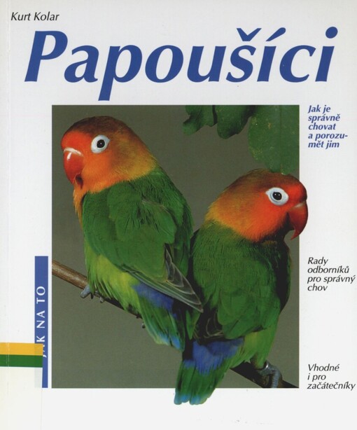Papoušíci: jak o ně správně pečovat a jak jim porozumět, rady odborníka k chovu podle jednotlivých druhů, vhodné i pro chovatele začátečníky