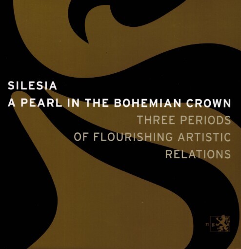 Silesia - a pearl in the Bohemian crown: three periods of flourishing artistic relations : exhibition guide : Prague, Waldstein Riding School, 17 November 2006 - 8 April 2007
