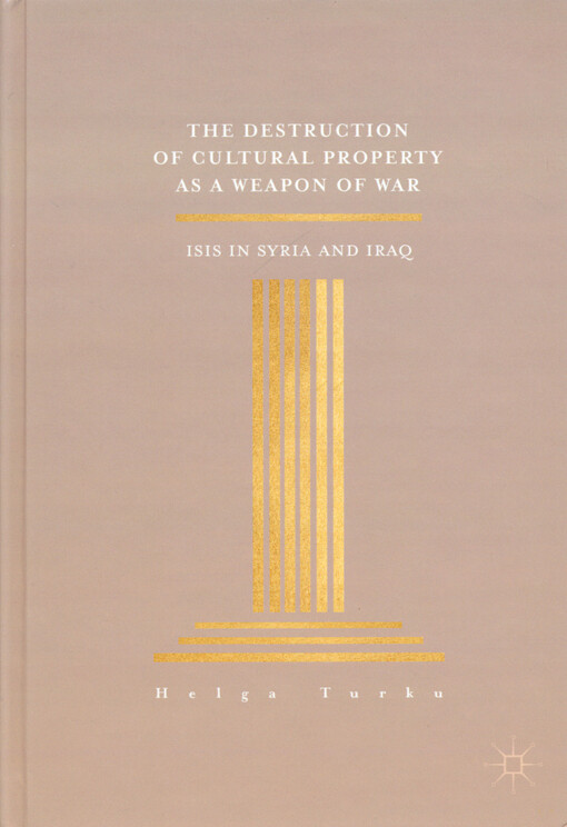 The destruction of cultural property as a weapon of war : ISIS in Syria and Iraq