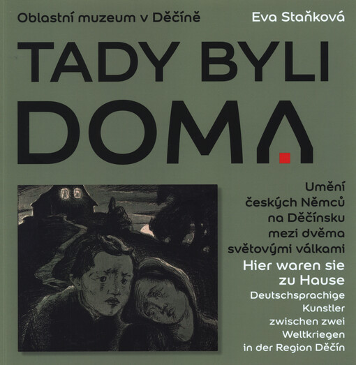 Tady byli doma : umění českých Němců na Děčínsku mezi dvěma světovými válkami : katalog k výstavě = Hier waren sie zu Hause : Deutschsprachige Kunstler zwischen zwei Weltkriegen in der Region Děčín