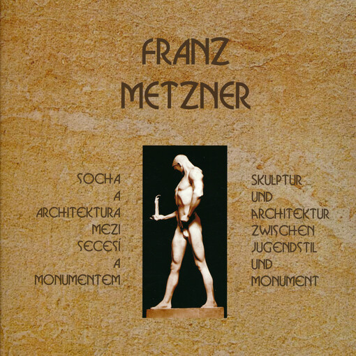 Franz Metzner : socha a architektura mezi secesí a monumentem = Skulptur und Architektur zwischen Jugendstil und Monument