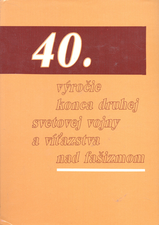40. výročie konca druhej svetovej vojny a víťazstva nad fašizmom : zborník príspevkov prednesených na XV. konferencii komise historikov ČSSR-ZSSR v Košiciach 24.-29.septembra 1984