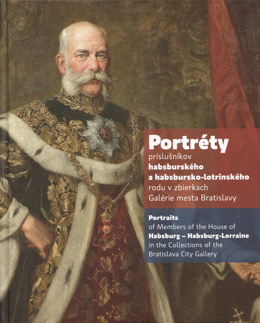 Portréty príslušníkov habsburského a habsbursko-lotrinského rodu v zbierkach Galérie mesta Bratislavy = Portraits of members of the House of Habsburg - Habsburg-Lorraine in the collections of the Bratislava City Gallery