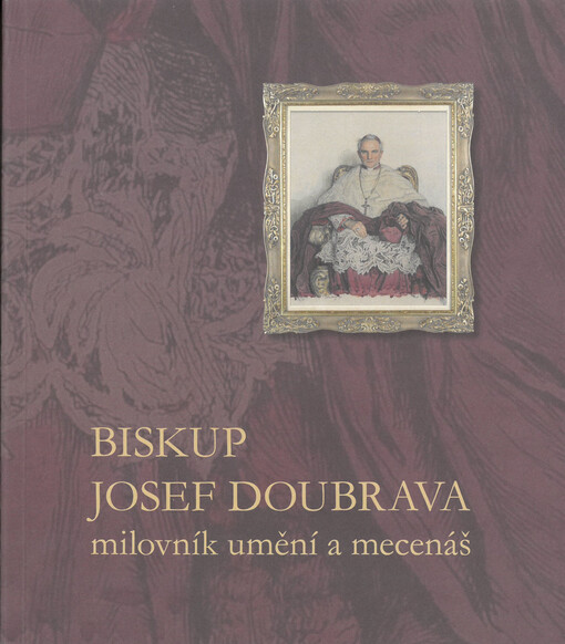 Biskup Josef Doubrava : milovník umění a mecenáš : odkaz královéhradeckého biskupa městu Hradec Králové