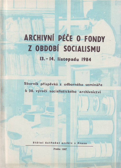 Archívní péče o fondy z období socialismu :Sborník příspěvků z odb. semináře k 30. výročí socialist. archívnictví, poř. St. ústř. archívem 13.-14. listopadu 1984 v Praze