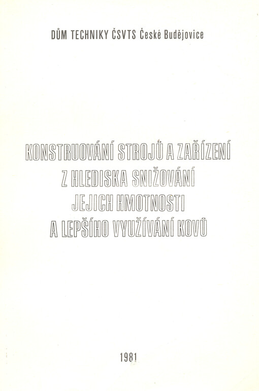 Konstruování strojů a zařízení z hlediska snižování jejich hmotnosti a lepšího využívání kovů :[Seminář], Čes. Budějovice 1981 : [Poř.] Dům techniky ČSVTS, Čes. Budějovice : [Sborník přednášek]