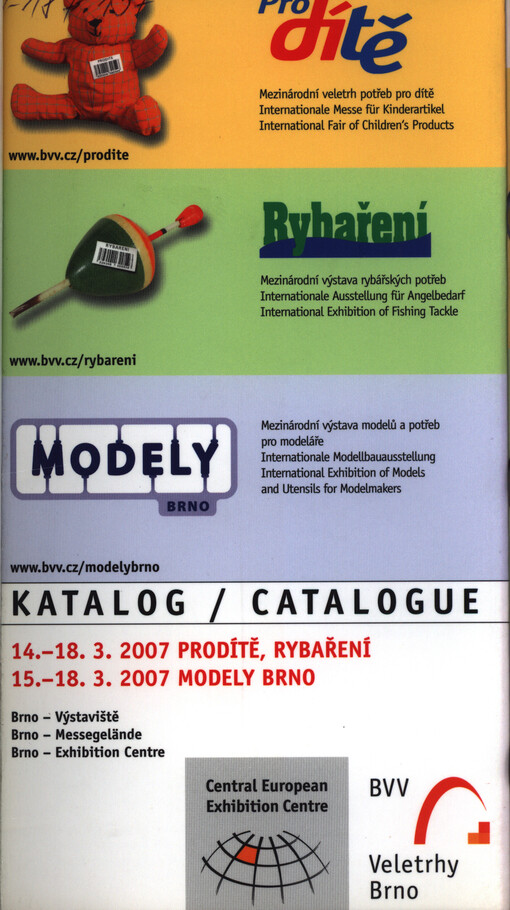 Pro dítě :mezinárodní veletrh potřeb pro dítě = internationale Messe für Kinderartikel = international fair of children's products : 14.-18.3.2007 ; Rybaření : mezinárodní výstava rybářských potřeb = internationale Ausstellung für Angelbedarf = international exhibition of fishing tackle : 14.-18.3.2007 ; Modely Brno : mezinárodní výstava modelů a potřeb pro modeláře = internationale Modellbausstellung = international exhibition of models und utensils for modelmakers : 15.-18.3.2007 : katalog = catalogue