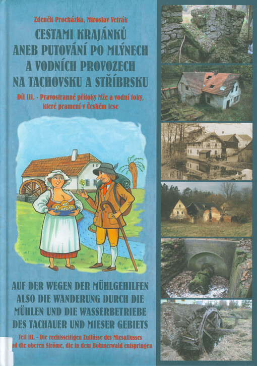 Cestami krajánků, aneb, Putování po mlýnech a vodních provozech na Tachovsku a Stříbrsku.Díl III.,Pravostranné přítoky Mže a vodní toky, které pramení v Českém lese = Auf den Wegen der Mühlgehilfen, also, Die Wanderung durch die Mühlen und die Wasserbetriebe des Tachauer und Mieser Gebiets. Teil III., Die rechtssitigen Zuflüsse des Miesaflusses und die Gewässer, die im Böhmerwald entspringen, 3.díl