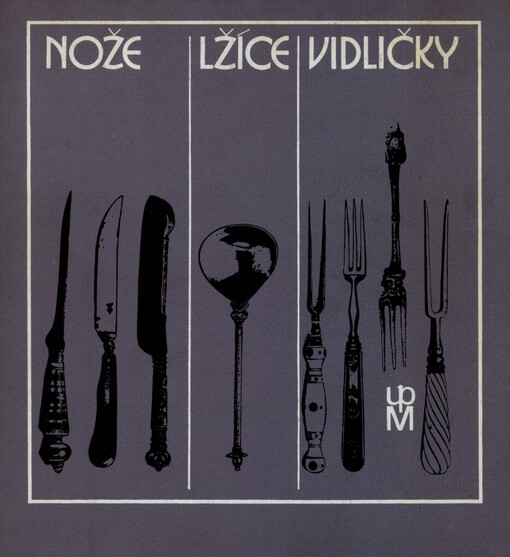 Nože, lžíce, vidličky :ze sbírek Uměleckoprůmyslového muzea v Praze