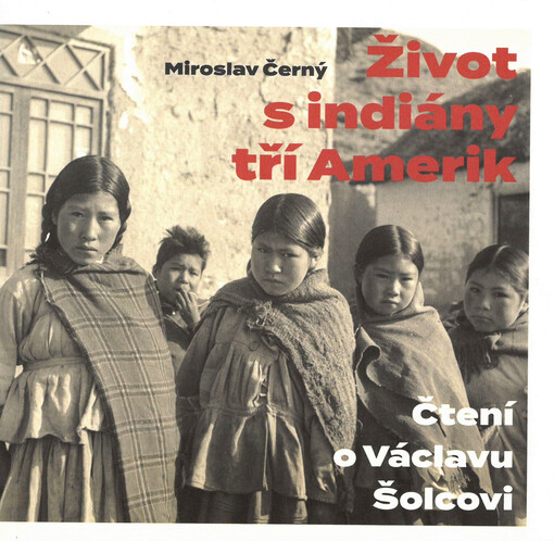 Život s indiány tří Amerik : čtení o Václavu Šolcovi / Miroslav Černý