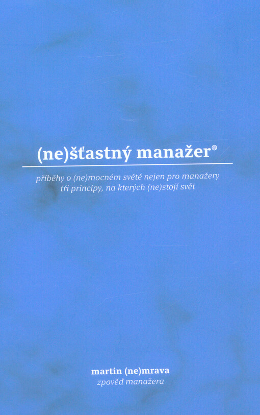(Ne)šťastný manažer® : příběhy o (ne)mocném světě nejen pro manažery : tři principy, na kterých (ne)stojí svět : zpověď manažera