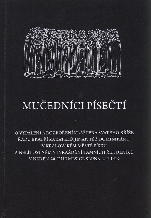 Mučedníci písečtí : o vypálení a rozboření kláštera Svatého Kříže Řádu bratří kazatelů, jinak též dominikánů, v královském městě Písku a nelístostném vyvraždění tamních řeholníků v neděli 20. dne měsíce srpna L.P. 1419
