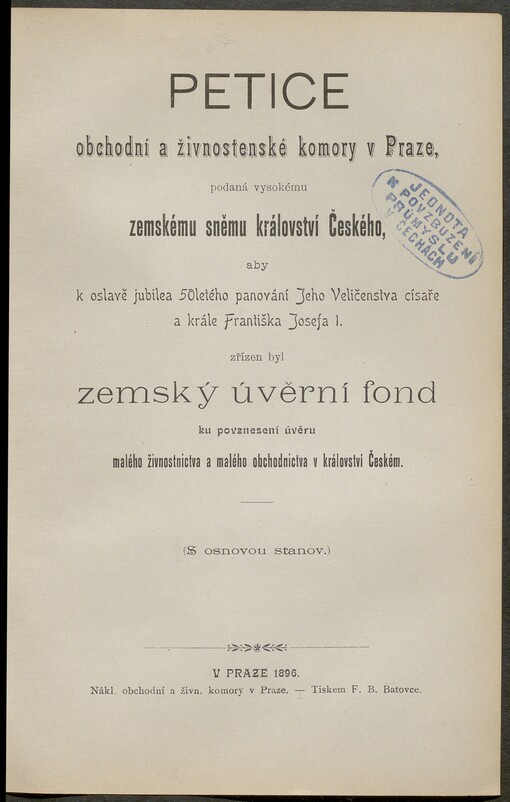 Petice obchodní a živnostenské komory v Praze, podaná vysokému zemskému sněmu království Českého, aby k oslavě jubilea 50letého panování Jeho Veličenstva císaře a krále Františka Josefa 1. zřízen byl zemský úvěrní fond ku povznesení úvěru malého živnostnictva a malého obchodnictva v království Českém: (s osnovou stanov)