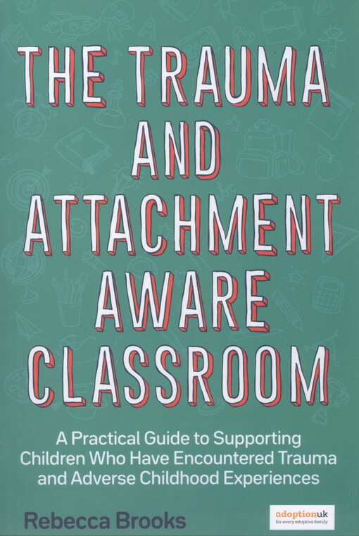 The trauma and attachment-aware classroom : a practical guide to supporting children who have encountered trauma and adverse childhood experiences