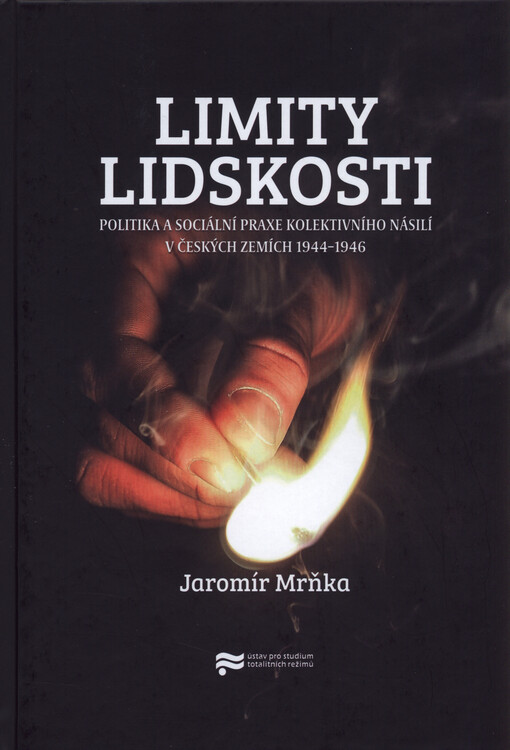 Limity lidskosti : politika a sociální praxe kolektivního násilí v českých zemích 1944-1946