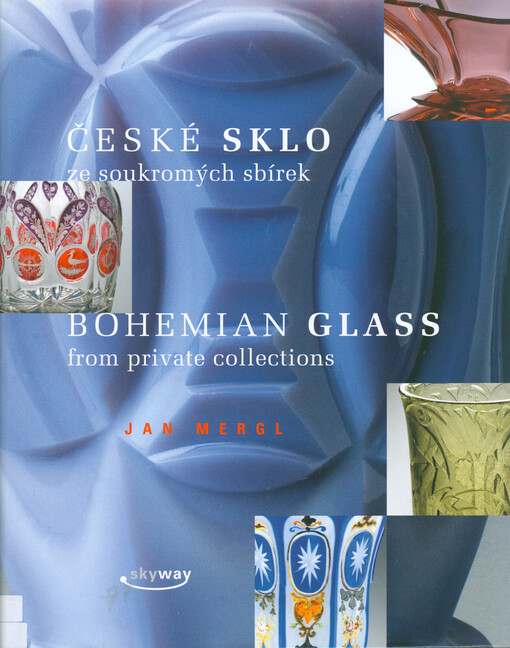 České sklo ze soukromých sbírek : baroko, empír, biedermeier, druhé rokoko, secese, art deco, funkcionalismus = Bohemian glass from private collections : baroque, empire, biedermeier, rococo revival, art nouveau, art deco, functionalism