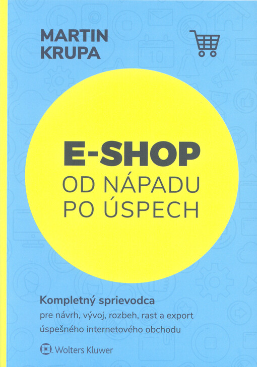 E-shop od nápadu po úspech : kompletný sprievodca pre návrh, vývoj, rozbeh, rast a export úspešného internetového obchodu