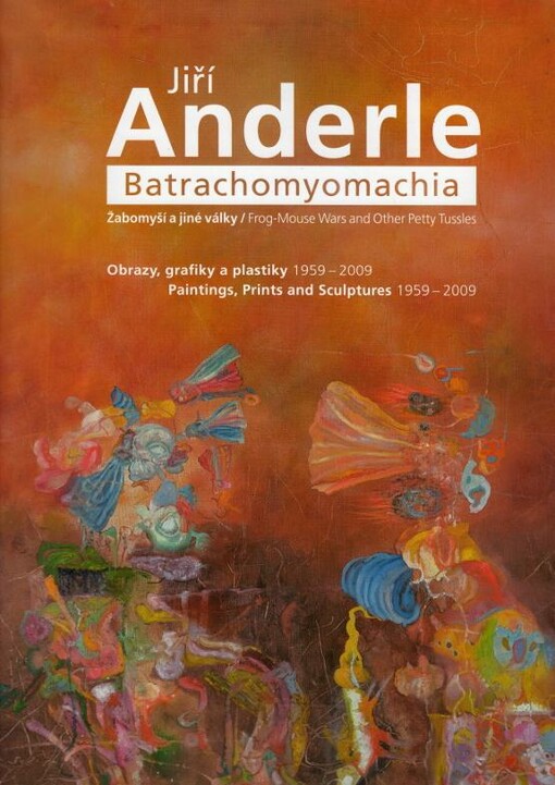 Jiří Anderle : batrachomyomachia : žabomyší a jiné války : obrazy, grafiky a plastiky 1959-2009 = frog-mouse wars and other petty tussles : painting, print and sculptures 1959-2009