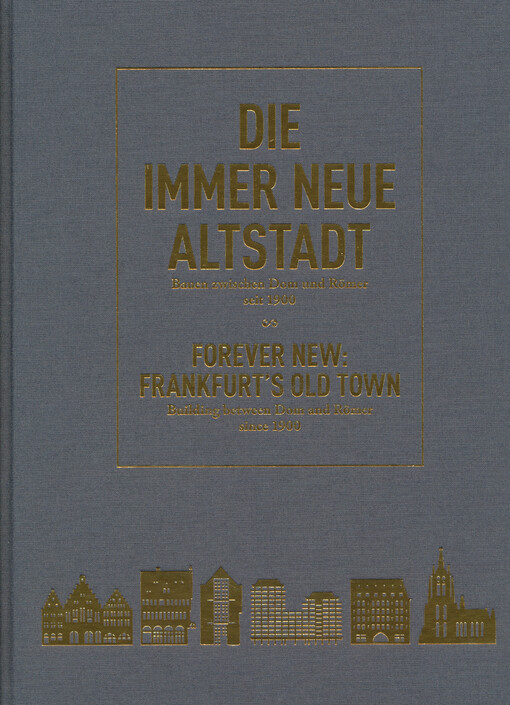 Die immer neue Altstadt : Bauen zwischen Dom und Römer seit 1900 = Forever new: Frankfurts't Old towm : building between Dom and Römer since 1900