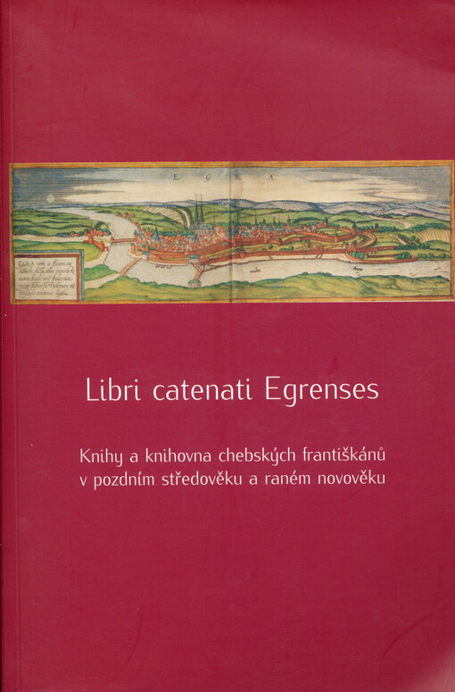 Libri catenati Egrenses :knihy a knihovna chebských františkánů v pozdním středověku a raném novověku
