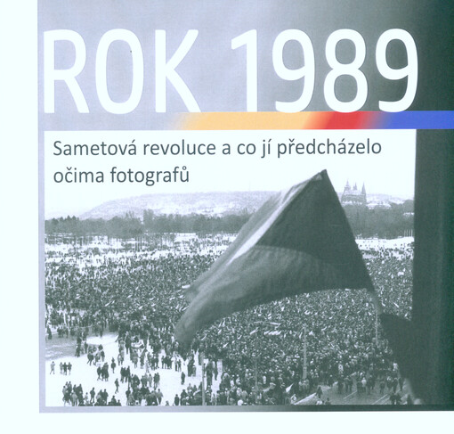 Rok 1989 : sametová revoluce a co jí předcházelo očima fotografů : 1989-30-2019 : 30 let svobody a demokracie
