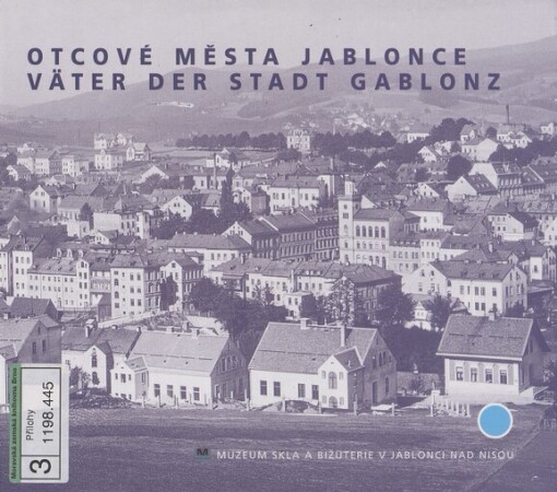 Otcové města Jablonce: regionálněhistorický cyklus Muzea skla a bižuterie v Jablonci nad Nisou = Väter der Stadt Gablonz : regionalhistorischer Zyklus des Museums für Glas und Bijouterie in Jablonec nad Nisou