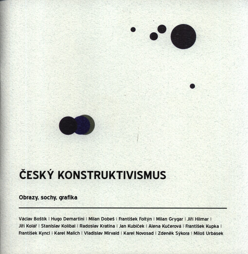 Český konstruktivismus : obrazy, sochy, grafika : Václav Boštík, Hugo Demartini, Milan Dobeš, František Foltýn, Milan Grygar, Jiří Hilmar, Jiří Kolář, Stanislav Kolíbal, Radoslav Kratina, Jan Kubíček, Alena Kučerová, František Kupka, František Kyncl, Kare