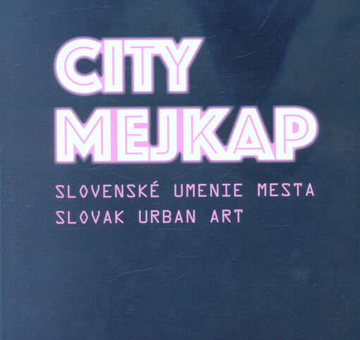 City mejkap : slovenské umenie mesta = Slovak urban art : Erik Binder, Michal Černušák, Pavlína Fichta Čierna, Viktor Frešo, Ján Kekeli, Martin Kochan, Marek Kvetan, Zorka Lednárová, Milan Mazúr ml., Erik Šille, Olja Triaška Stefanovič