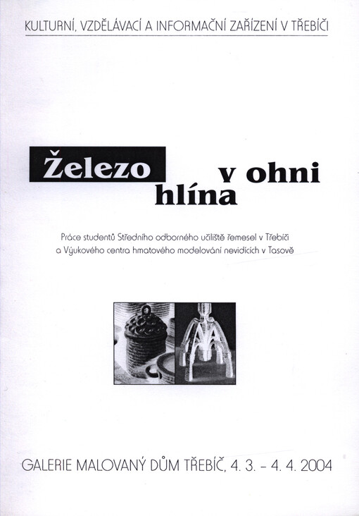 Železo - hlína v ohni : práce studentů Středního odborného učiliště řemesel v Třebíči a Výukového centra hmatového modelování nevidících v Tasově : Galerie Malovaný dům Třebíč, 4.3.-4.4.2004