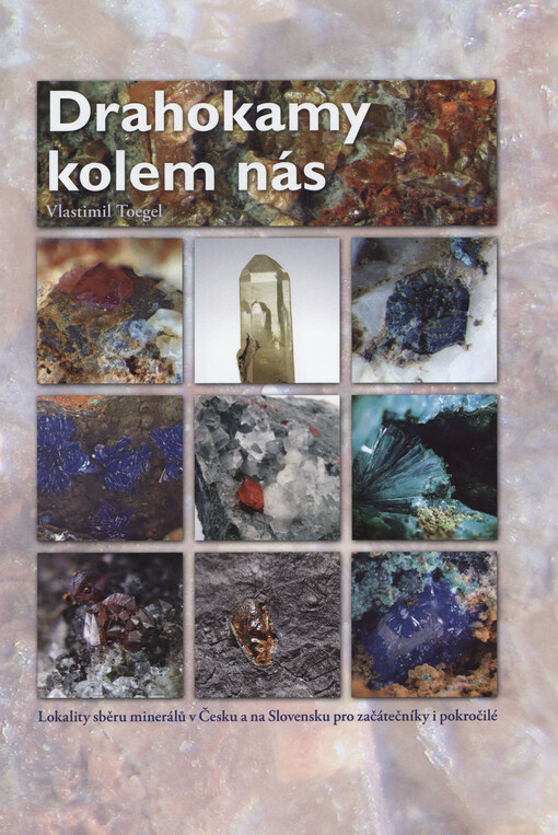 Drahokamy kolem nás : 722 fotografií, 40 map s lokalitami, 250 minerálních druhů z ČR a SR